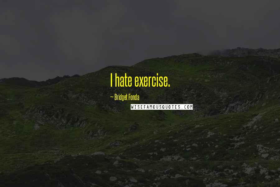 Bridget Fonda Quotes: I hate exercise.