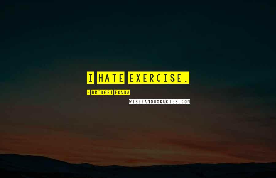 Bridget Fonda Quotes: I hate exercise.