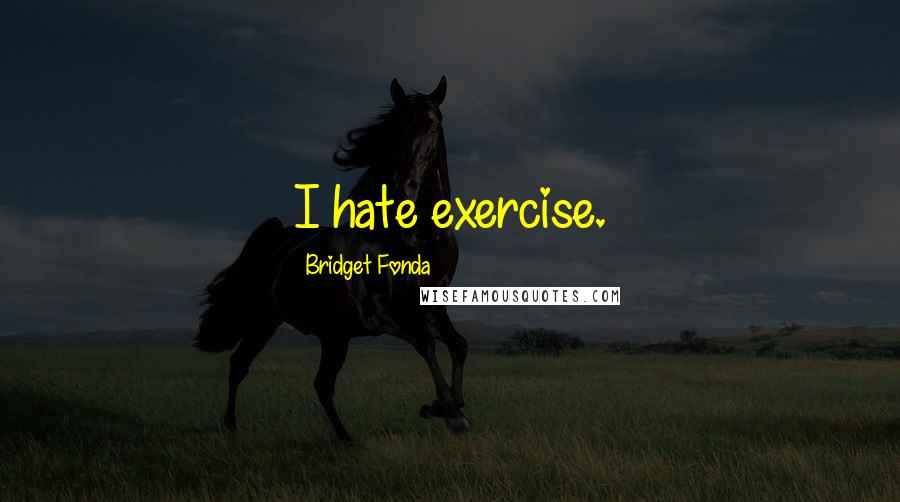 Bridget Fonda Quotes: I hate exercise.