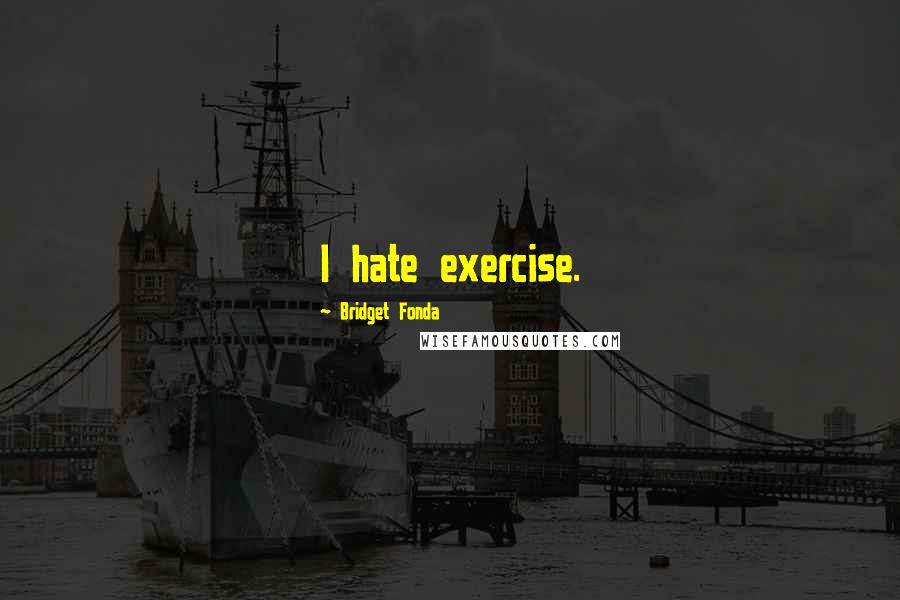 Bridget Fonda Quotes: I hate exercise.