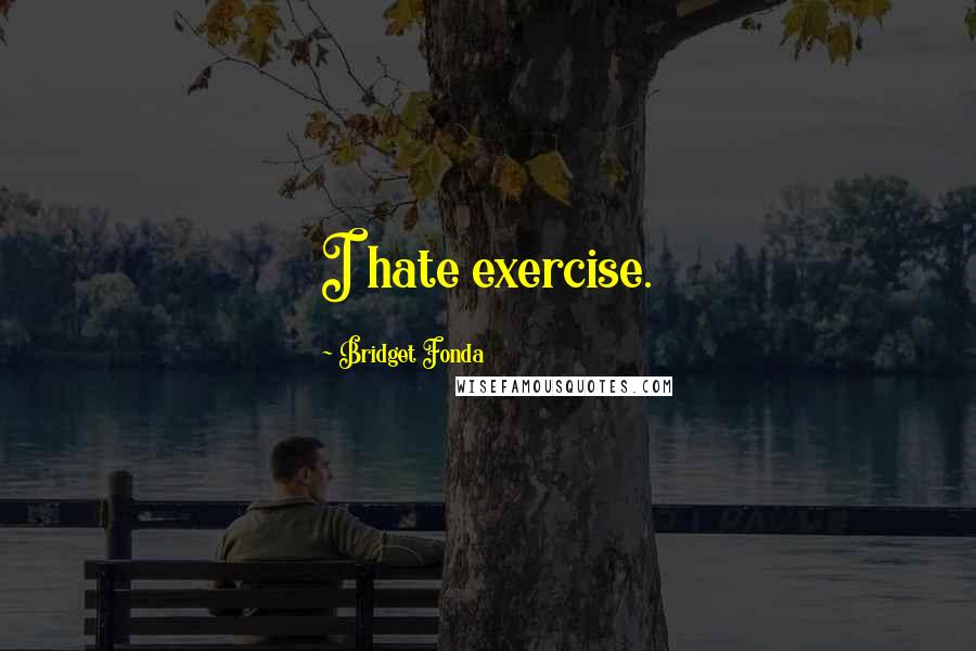 Bridget Fonda Quotes: I hate exercise.