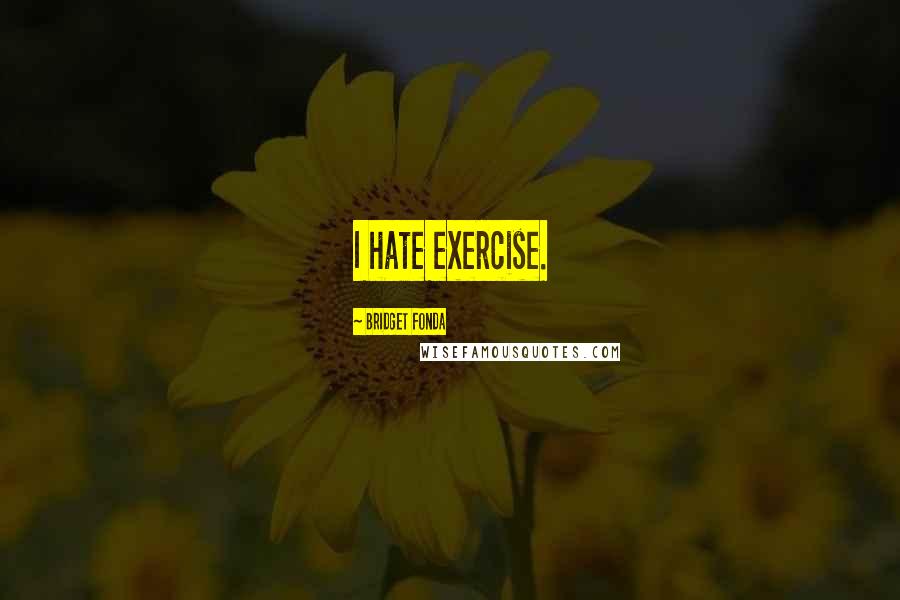 Bridget Fonda Quotes: I hate exercise.