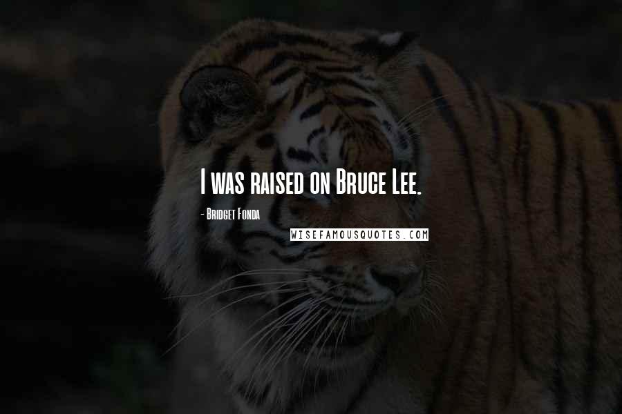 Bridget Fonda Quotes: I was raised on Bruce Lee.