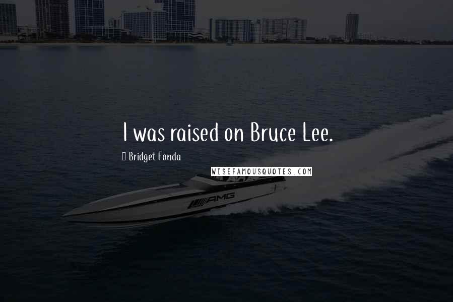 Bridget Fonda Quotes: I was raised on Bruce Lee.