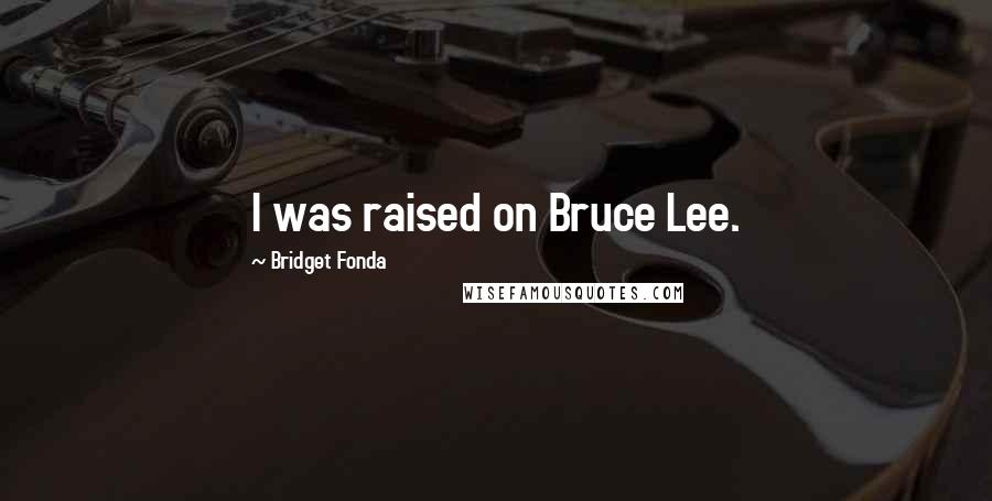 Bridget Fonda Quotes: I was raised on Bruce Lee.