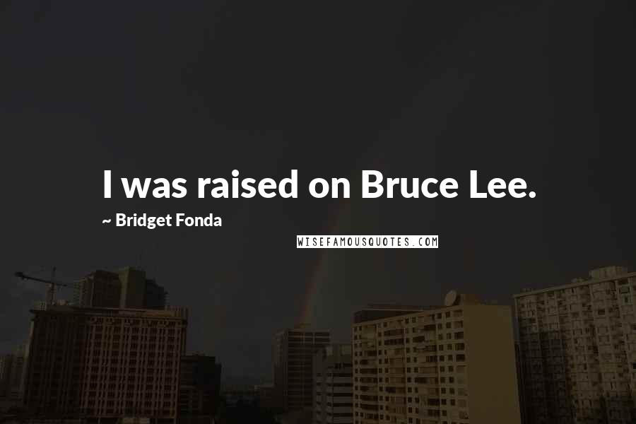 Bridget Fonda Quotes: I was raised on Bruce Lee.