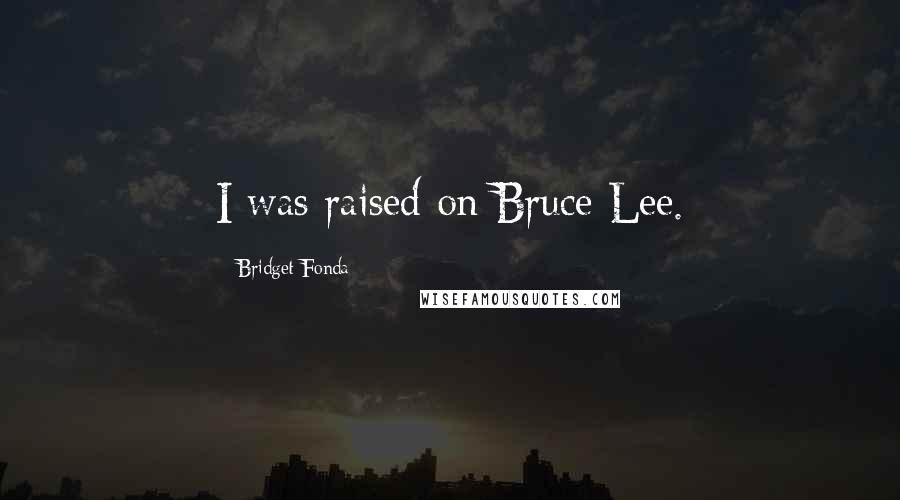 Bridget Fonda Quotes: I was raised on Bruce Lee.