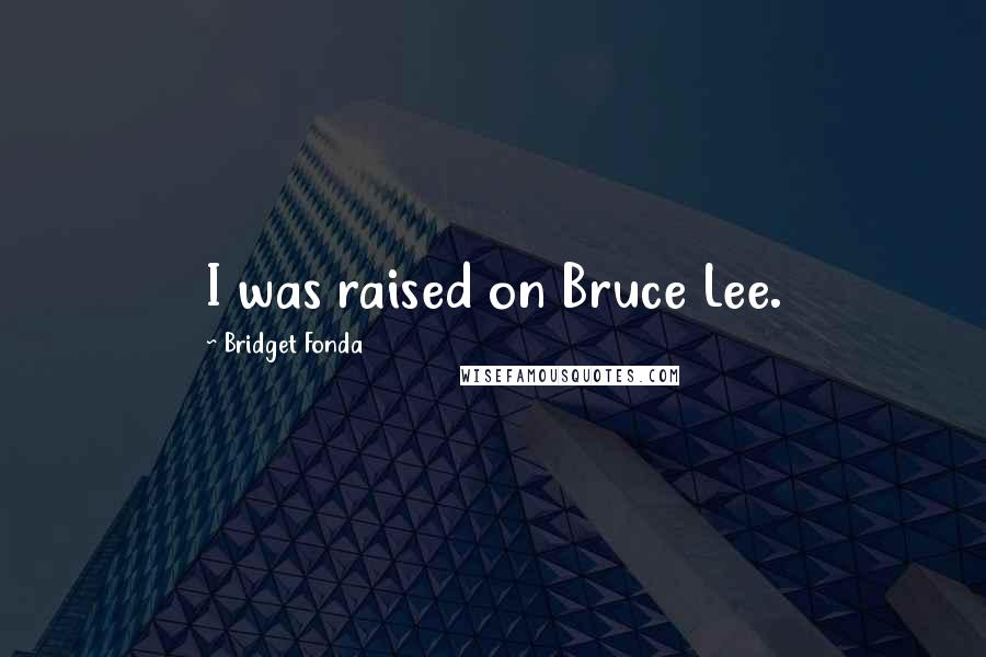 Bridget Fonda Quotes: I was raised on Bruce Lee.