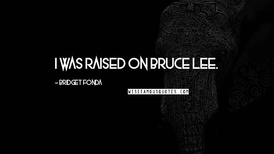 Bridget Fonda Quotes: I was raised on Bruce Lee.