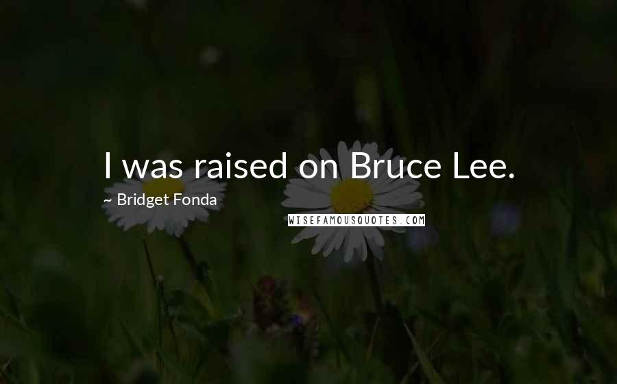 Bridget Fonda Quotes: I was raised on Bruce Lee.