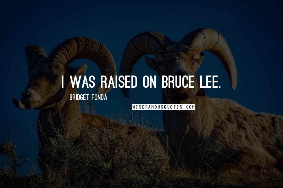 Bridget Fonda Quotes: I was raised on Bruce Lee.