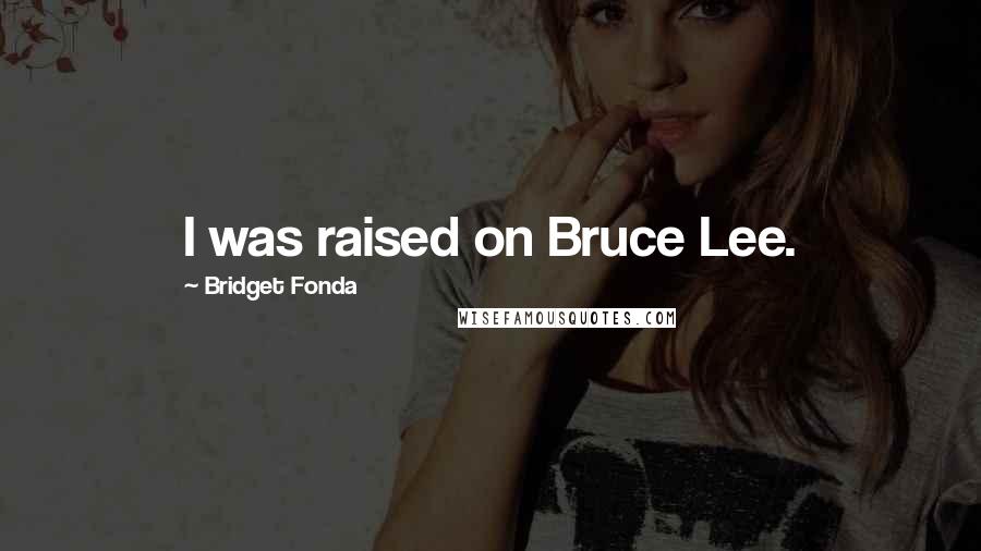 Bridget Fonda Quotes: I was raised on Bruce Lee.