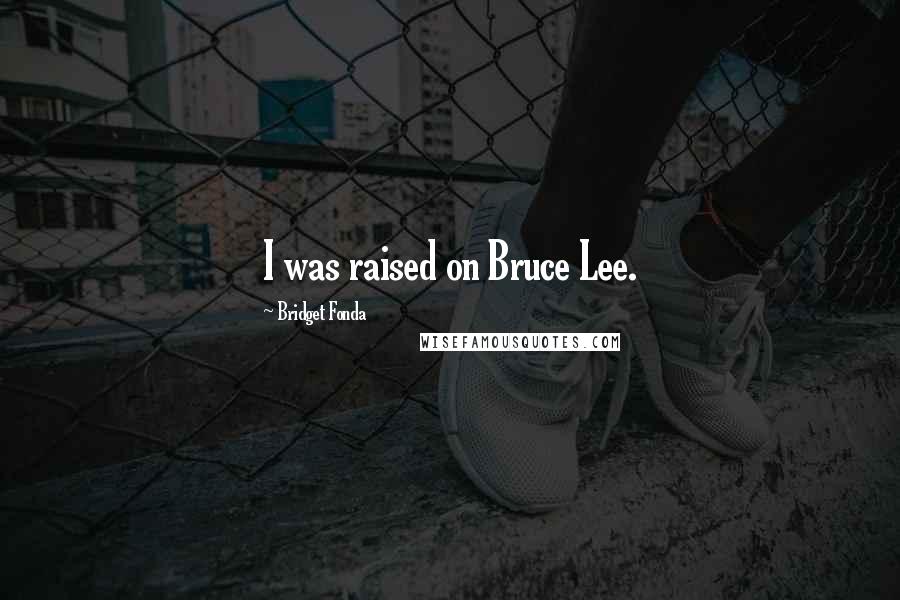 Bridget Fonda Quotes: I was raised on Bruce Lee.