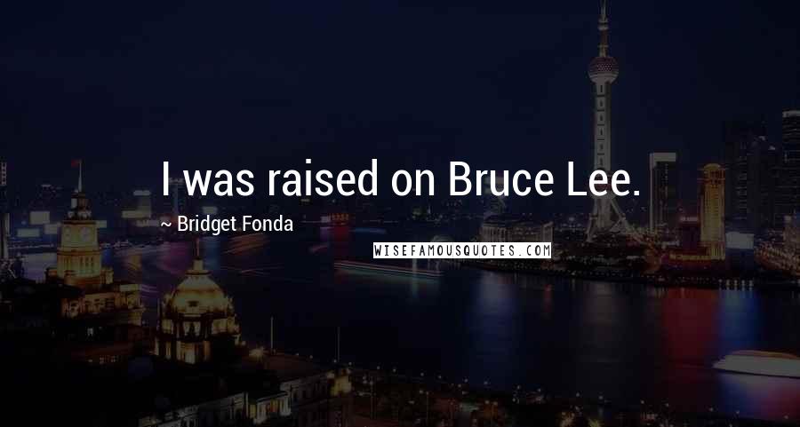 Bridget Fonda Quotes: I was raised on Bruce Lee.