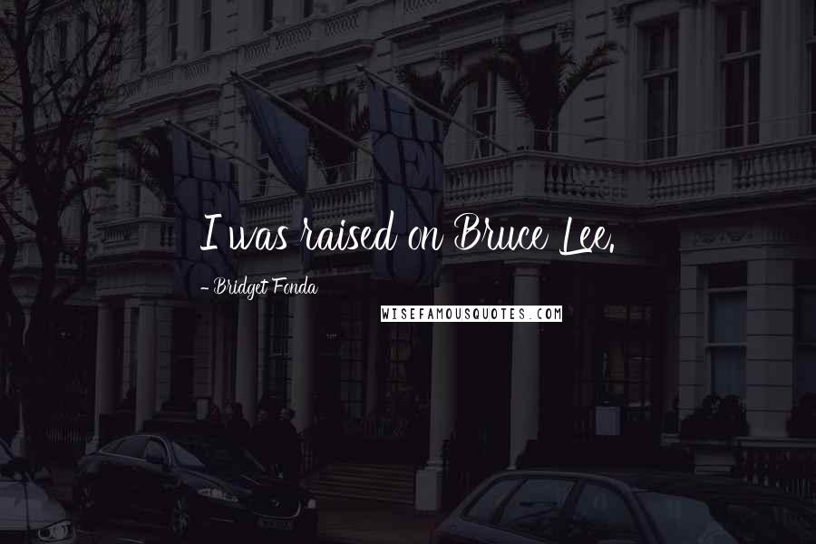 Bridget Fonda Quotes: I was raised on Bruce Lee.