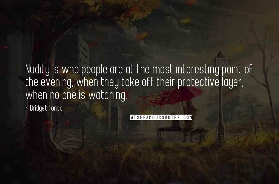 Bridget Fonda Quotes: Nudity is who people are at the most interesting point of the evening, when they take off their protective layer, when no one is watching.