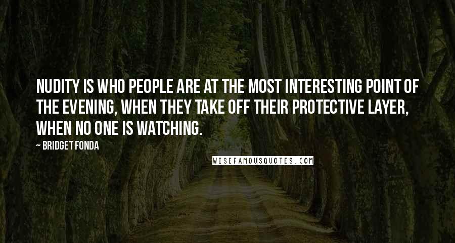 Bridget Fonda Quotes: Nudity is who people are at the most interesting point of the evening, when they take off their protective layer, when no one is watching.