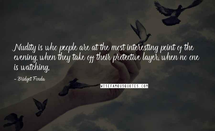 Bridget Fonda Quotes: Nudity is who people are at the most interesting point of the evening, when they take off their protective layer, when no one is watching.