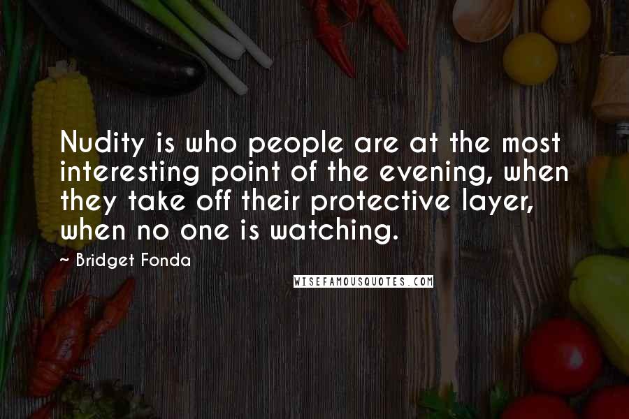Bridget Fonda Quotes: Nudity is who people are at the most interesting point of the evening, when they take off their protective layer, when no one is watching.