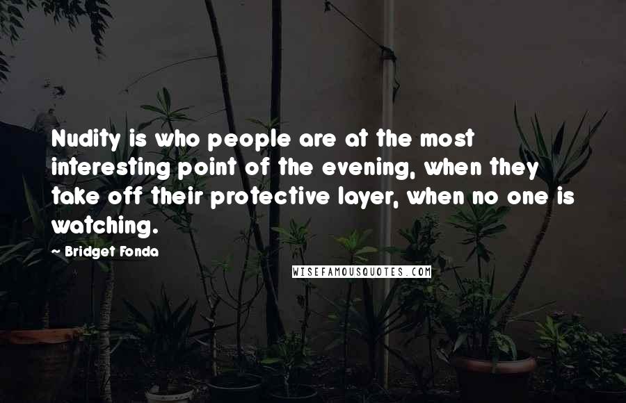 Bridget Fonda Quotes: Nudity is who people are at the most interesting point of the evening, when they take off their protective layer, when no one is watching.