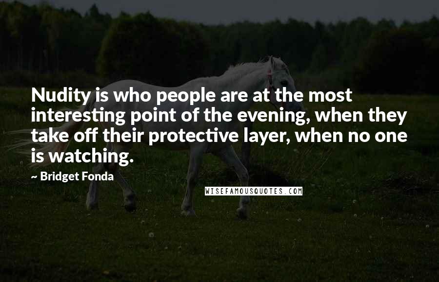 Bridget Fonda Quotes: Nudity is who people are at the most interesting point of the evening, when they take off their protective layer, when no one is watching.