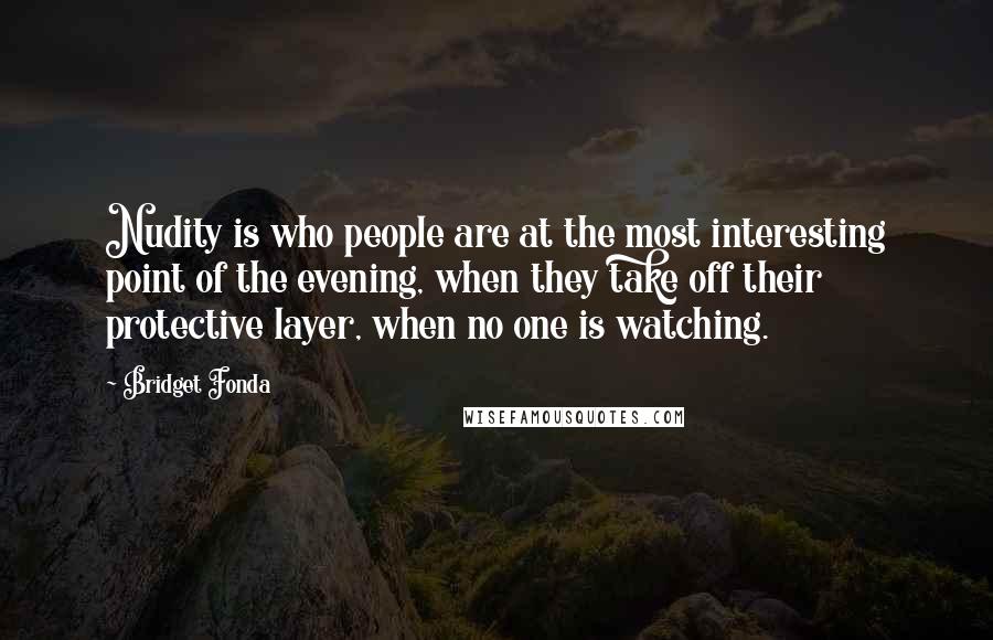 Bridget Fonda Quotes: Nudity is who people are at the most interesting point of the evening, when they take off their protective layer, when no one is watching.
