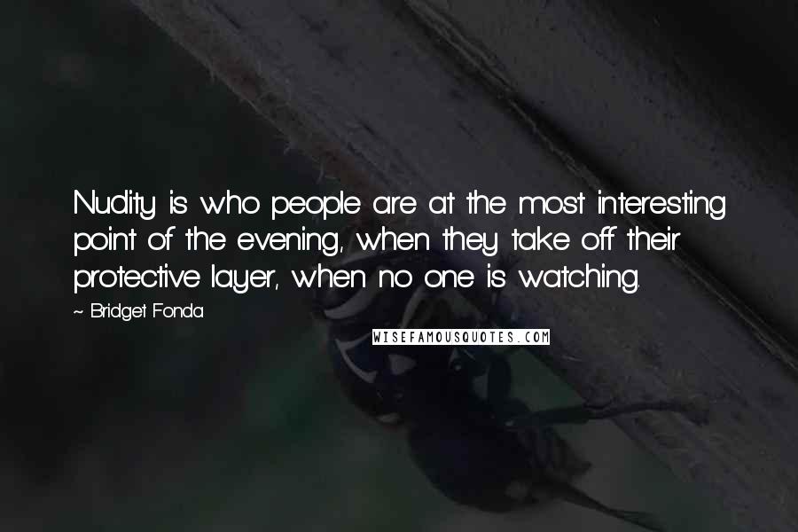 Bridget Fonda Quotes: Nudity is who people are at the most interesting point of the evening, when they take off their protective layer, when no one is watching.