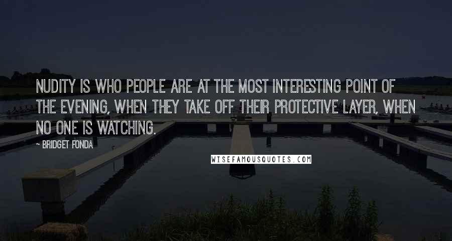 Bridget Fonda Quotes: Nudity is who people are at the most interesting point of the evening, when they take off their protective layer, when no one is watching.