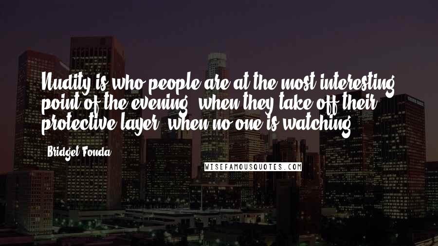 Bridget Fonda Quotes: Nudity is who people are at the most interesting point of the evening, when they take off their protective layer, when no one is watching.