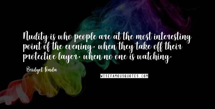Bridget Fonda Quotes: Nudity is who people are at the most interesting point of the evening, when they take off their protective layer, when no one is watching.