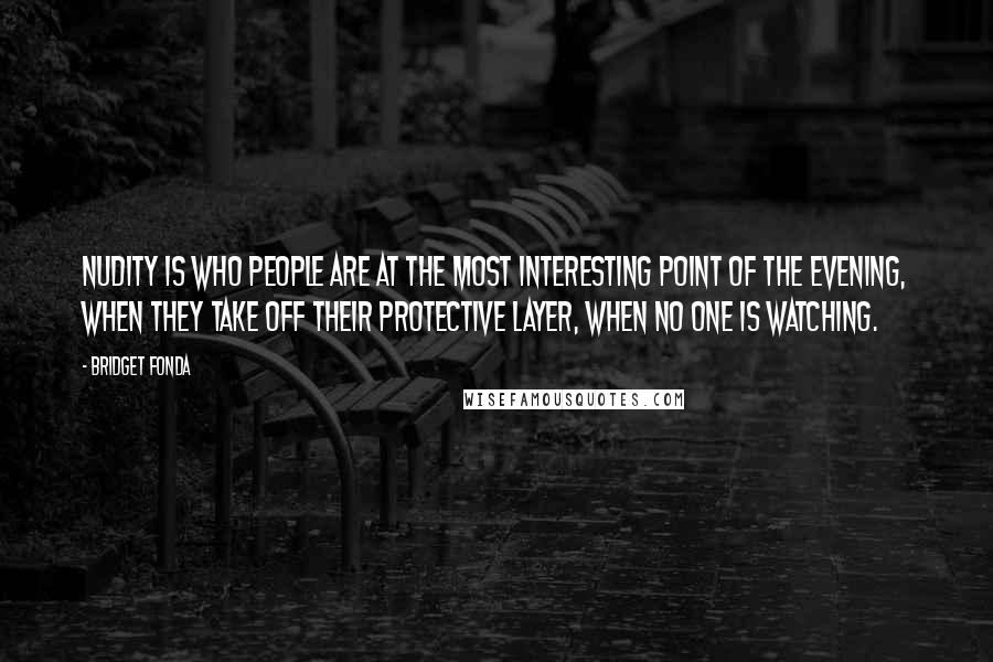 Bridget Fonda Quotes: Nudity is who people are at the most interesting point of the evening, when they take off their protective layer, when no one is watching.