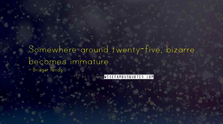 Bridget Fonda Quotes: Somewhere around twenty-five, bizarre becomes immature.