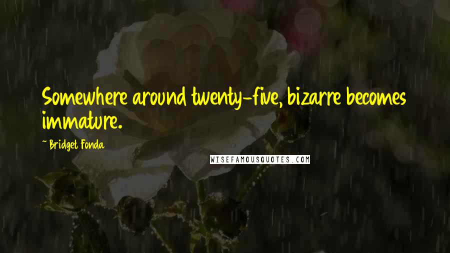 Bridget Fonda Quotes: Somewhere around twenty-five, bizarre becomes immature.