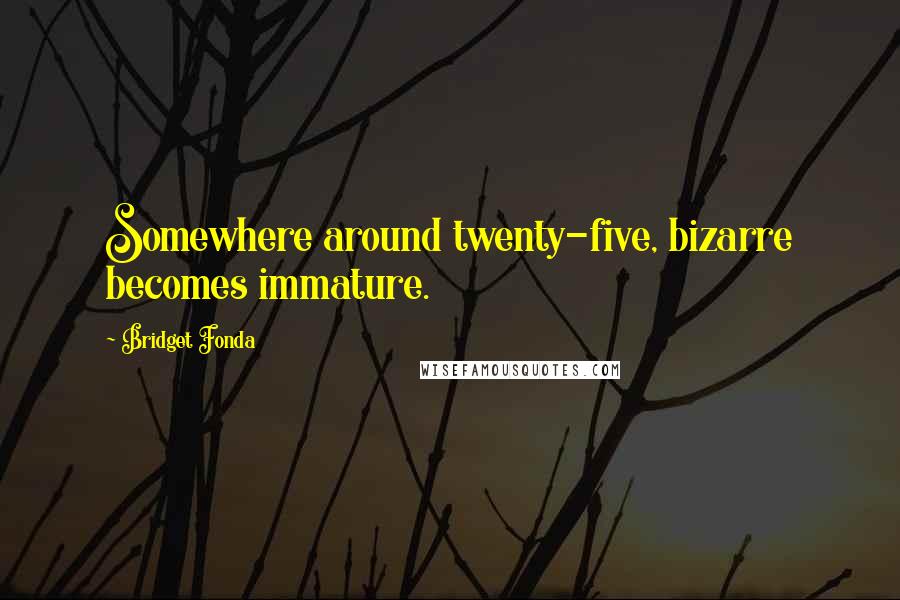 Bridget Fonda Quotes: Somewhere around twenty-five, bizarre becomes immature.