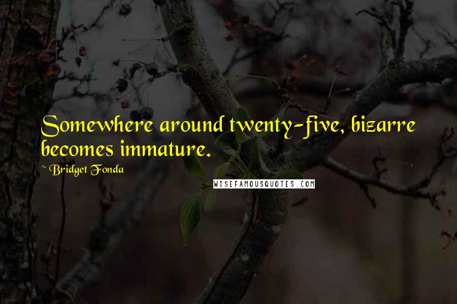 Bridget Fonda Quotes: Somewhere around twenty-five, bizarre becomes immature.