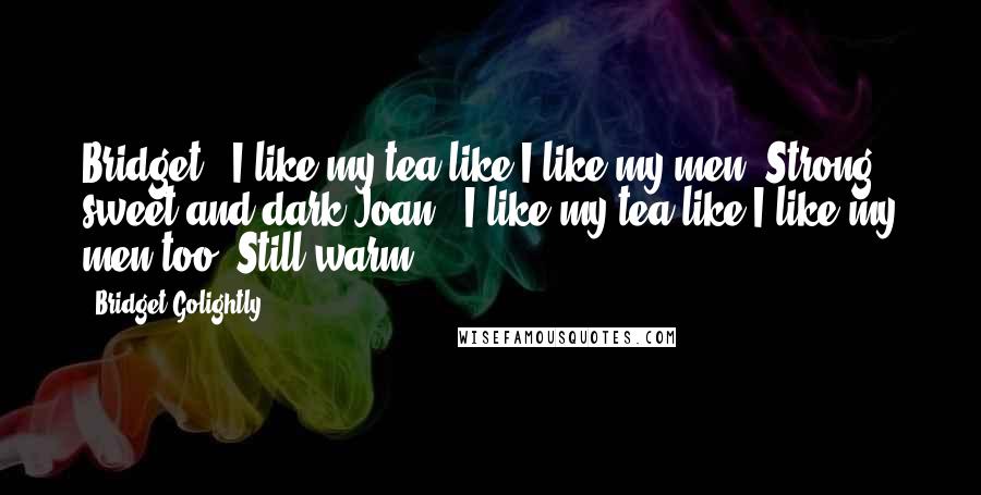 Bridget Golightly Quotes: Bridget - I like my tea like I like my men. Strong, sweet and dark.Joan - I like my tea like I like my men too. Still warm.
