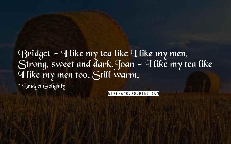 Bridget Golightly Quotes: Bridget - I like my tea like I like my men. Strong, sweet and dark.Joan - I like my tea like I like my men too. Still warm.