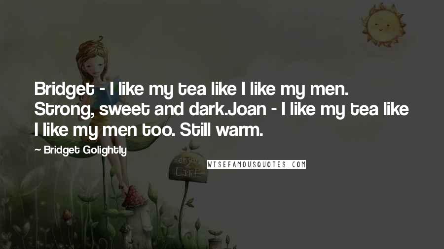 Bridget Golightly Quotes: Bridget - I like my tea like I like my men. Strong, sweet and dark.Joan - I like my tea like I like my men too. Still warm.