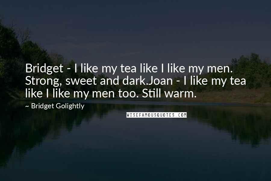Bridget Golightly Quotes: Bridget - I like my tea like I like my men. Strong, sweet and dark.Joan - I like my tea like I like my men too. Still warm.