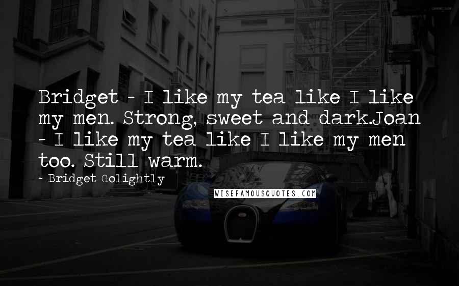 Bridget Golightly Quotes: Bridget - I like my tea like I like my men. Strong, sweet and dark.Joan - I like my tea like I like my men too. Still warm.