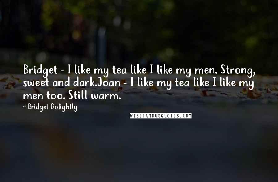 Bridget Golightly Quotes: Bridget - I like my tea like I like my men. Strong, sweet and dark.Joan - I like my tea like I like my men too. Still warm.