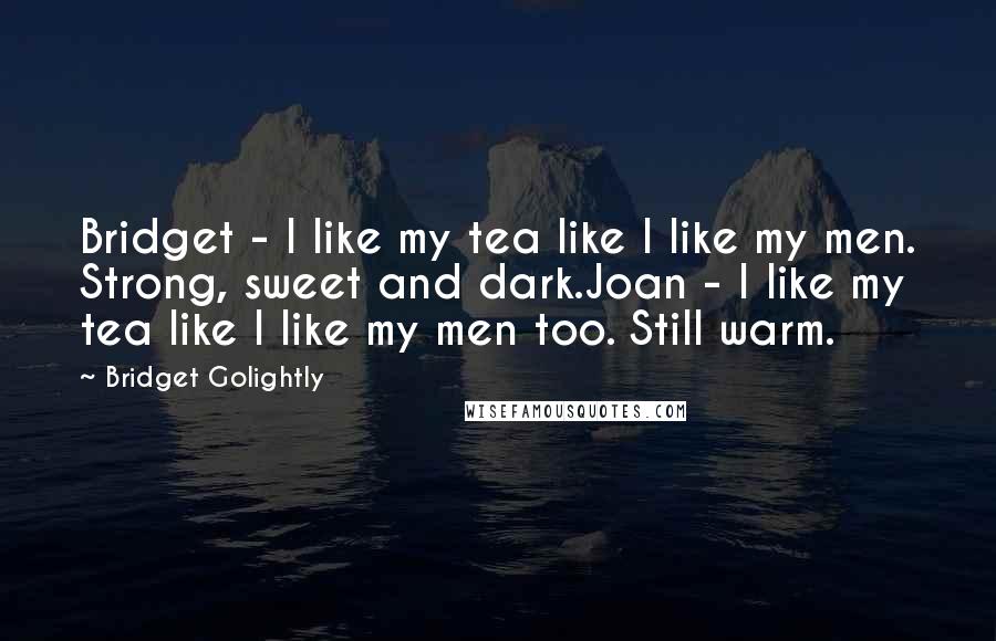 Bridget Golightly Quotes: Bridget - I like my tea like I like my men. Strong, sweet and dark.Joan - I like my tea like I like my men too. Still warm.