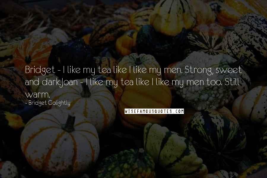 Bridget Golightly Quotes: Bridget - I like my tea like I like my men. Strong, sweet and dark.Joan - I like my tea like I like my men too. Still warm.