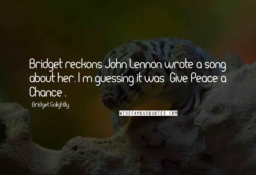 Bridget Golightly Quotes: Bridget reckons John Lennon wrote a song about her. I'm guessing it was 'Give Peace a Chance'.