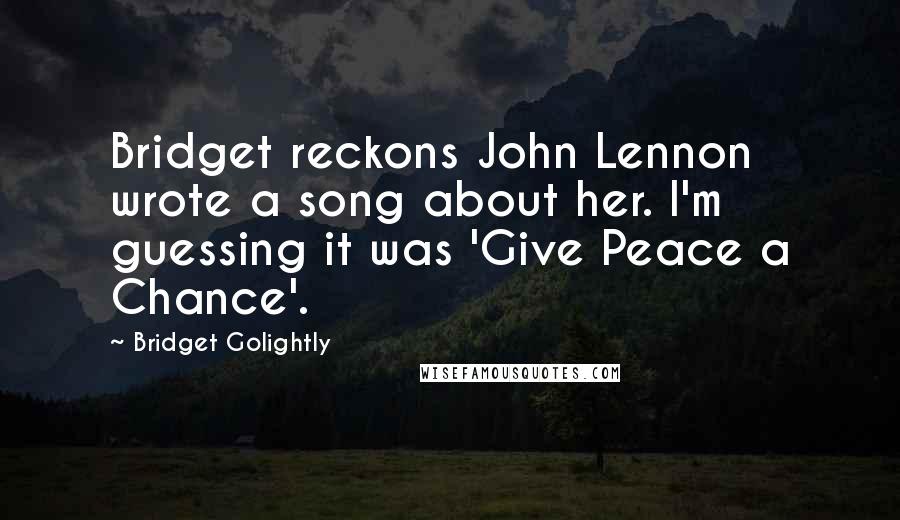 Bridget Golightly Quotes: Bridget reckons John Lennon wrote a song about her. I'm guessing it was 'Give Peace a Chance'.