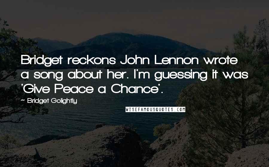 Bridget Golightly Quotes: Bridget reckons John Lennon wrote a song about her. I'm guessing it was 'Give Peace a Chance'.