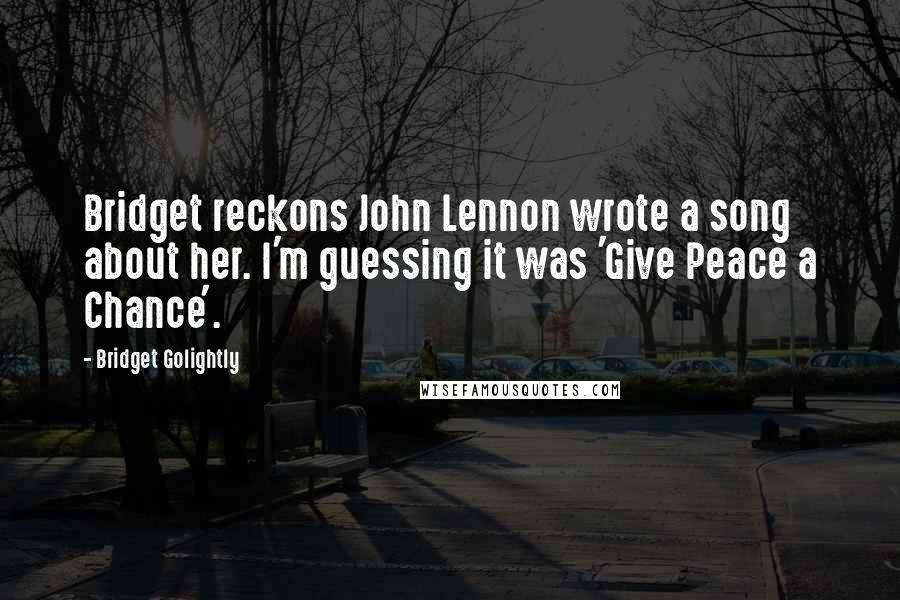 Bridget Golightly Quotes: Bridget reckons John Lennon wrote a song about her. I'm guessing it was 'Give Peace a Chance'.