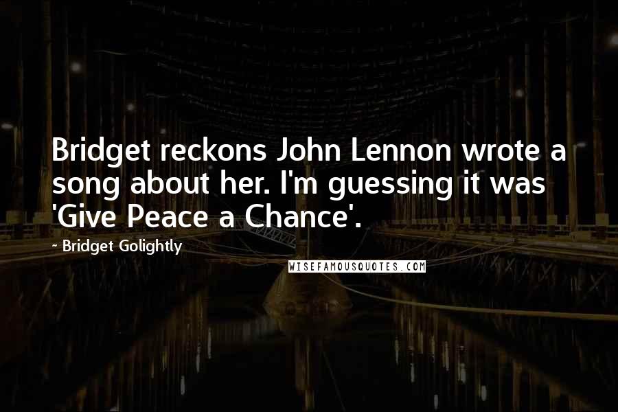 Bridget Golightly Quotes: Bridget reckons John Lennon wrote a song about her. I'm guessing it was 'Give Peace a Chance'.