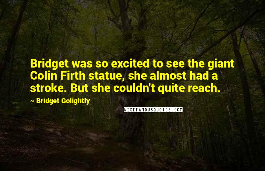Bridget Golightly Quotes: Bridget was so excited to see the giant Colin Firth statue, she almost had a stroke. But she couldn't quite reach.