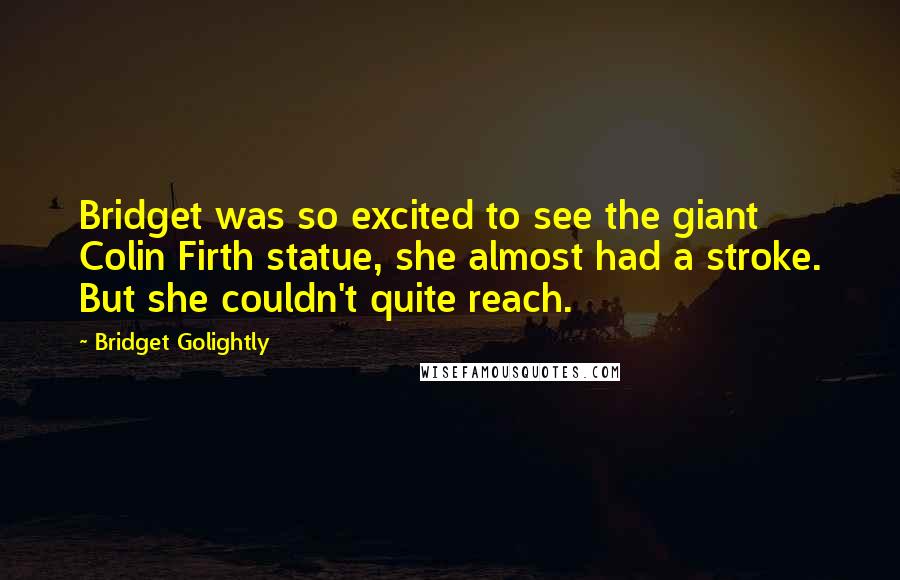 Bridget Golightly Quotes: Bridget was so excited to see the giant Colin Firth statue, she almost had a stroke. But she couldn't quite reach.